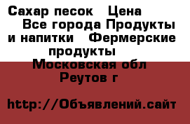 Сахар песок › Цена ­ 34-50 - Все города Продукты и напитки » Фермерские продукты   . Московская обл.,Реутов г.